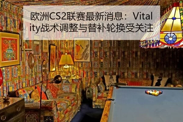 欧洲CS2联赛最新消息：Vitality战术调整与替补轮换受关注